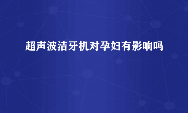 超声波洁牙机对孕妇有影响吗