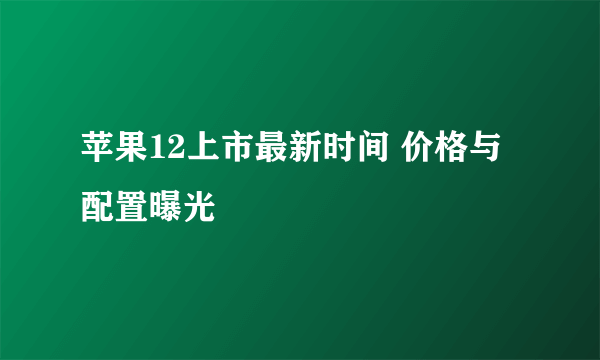 苹果12上市最新时间 价格与配置曝光