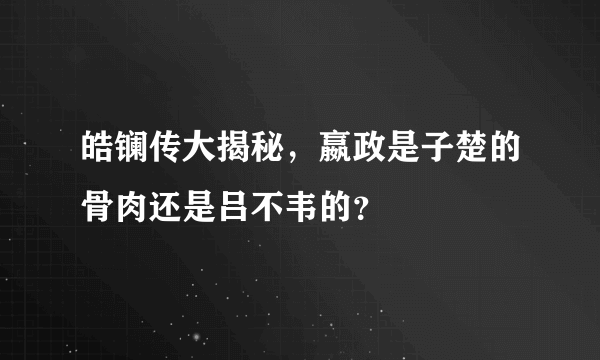 皓镧传大揭秘，嬴政是子楚的骨肉还是吕不韦的？