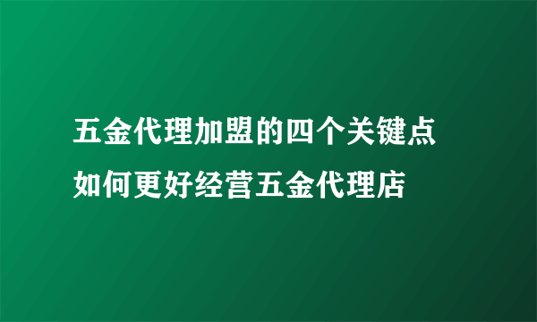 五金代理加盟的四个关键点  如何更好经营五金代理店