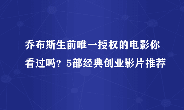 乔布斯生前唯一授权的电影你看过吗？5部经典创业影片推荐