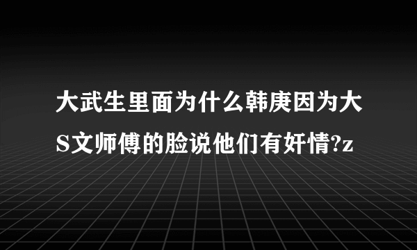 大武生里面为什么韩庚因为大S文师傅的脸说他们有奸情?z