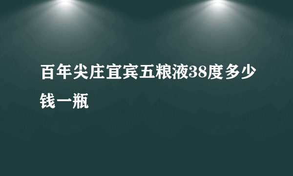 百年尖庄宜宾五粮液38度多少钱一瓶