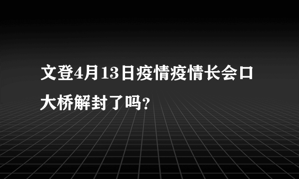 文登4月13日疫情疫情长会口大桥解封了吗？