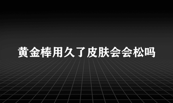 黄金棒用久了皮肤会会松吗