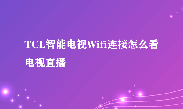 TCL智能电视Wifi连接怎么看电视直播