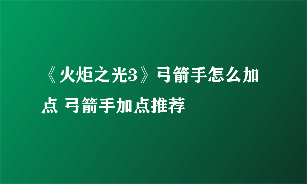 《火炬之光3》弓箭手怎么加点 弓箭手加点推荐