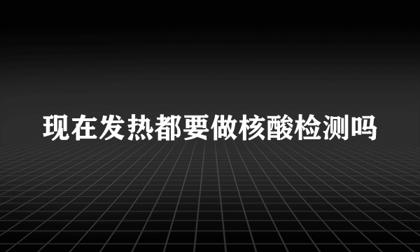 现在发热都要做核酸检测吗