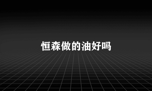 恒森做的油好吗