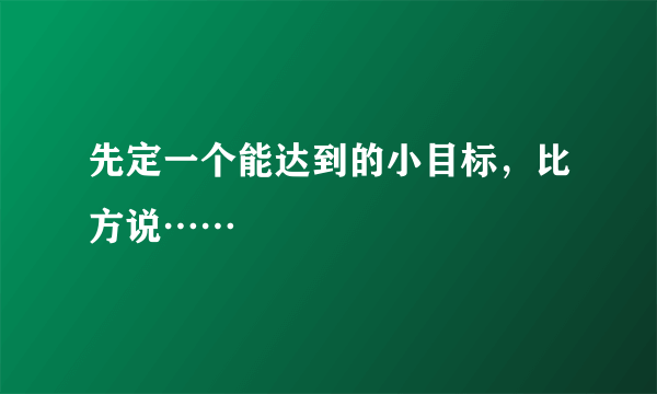 先定一个能达到的小目标，比方说……