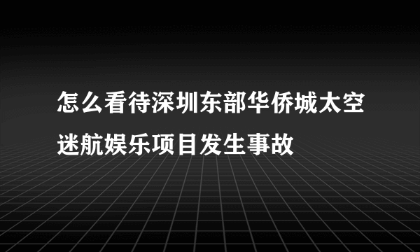 怎么看待深圳东部华侨城太空迷航娱乐项目发生事故