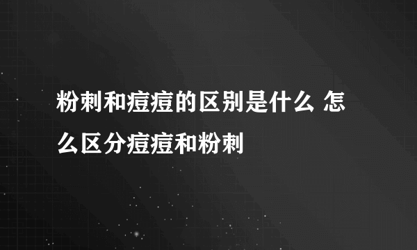 粉刺和痘痘的区别是什么 怎么区分痘痘和粉刺