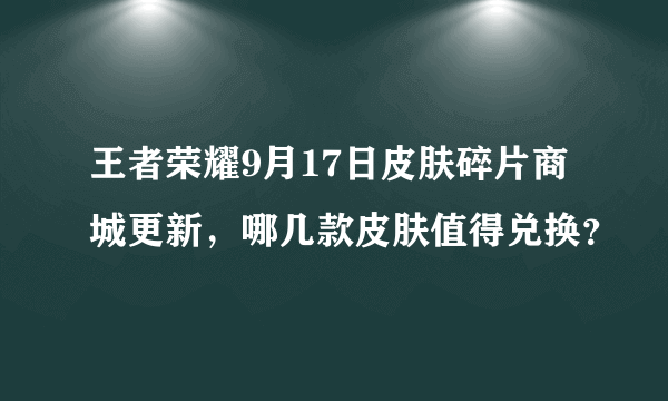 王者荣耀9月17日皮肤碎片商城更新，哪几款皮肤值得兑换？