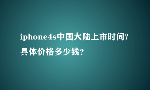 iphone4s中国大陆上市时间?具体价格多少钱？