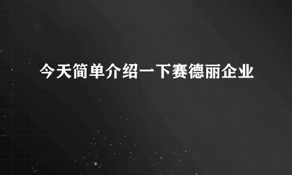 今天简单介绍一下赛德丽企业