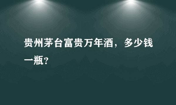 贵州茅台富贵万年酒，多少钱一瓶？