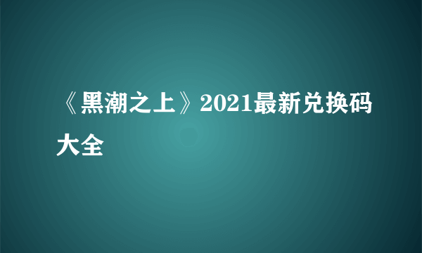 《黑潮之上》2021最新兑换码大全