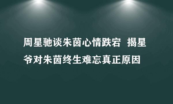 周星驰谈朱茵心情跌宕  揭星爷对朱茵终生难忘真正原因