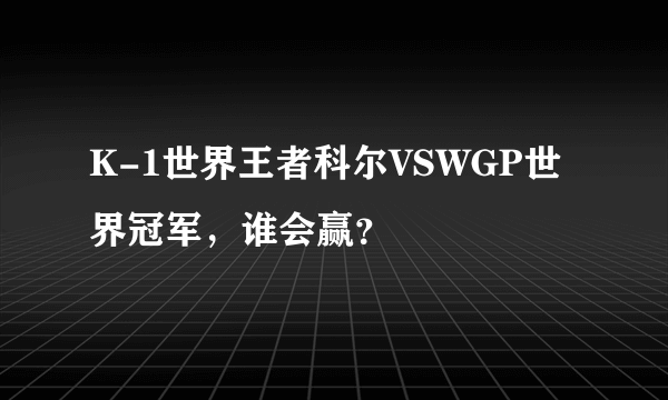 K-1世界王者科尔VSWGP世界冠军，谁会赢？