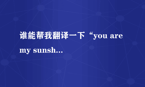 谁能帮我翻译一下“you are my sunshin”这首歌的歌词