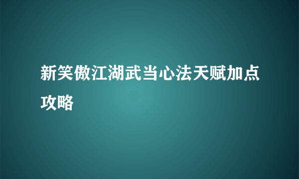 新笑傲江湖武当心法天赋加点攻略