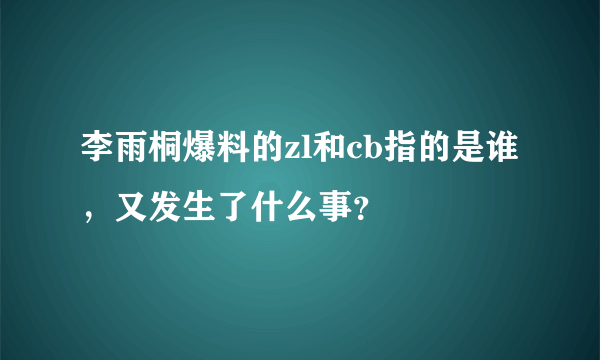 李雨桐爆料的zl和cb指的是谁，又发生了什么事？