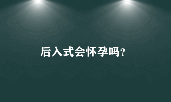 后入式会怀孕吗？