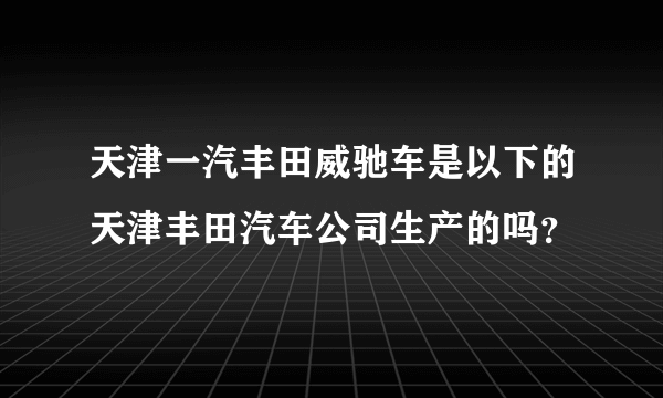 天津一汽丰田威驰车是以下的天津丰田汽车公司生产的吗？