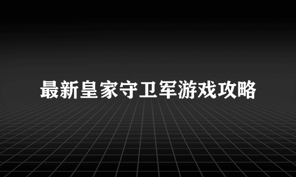 最新皇家守卫军游戏攻略