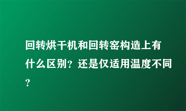 回转烘干机和回转窑构造上有什么区别？还是仅适用温度不同？