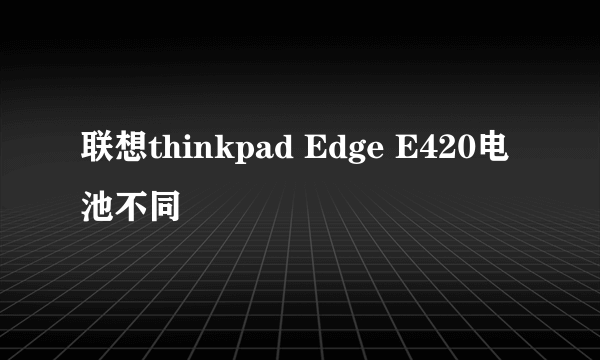 联想thinkpad Edge E420电池不同