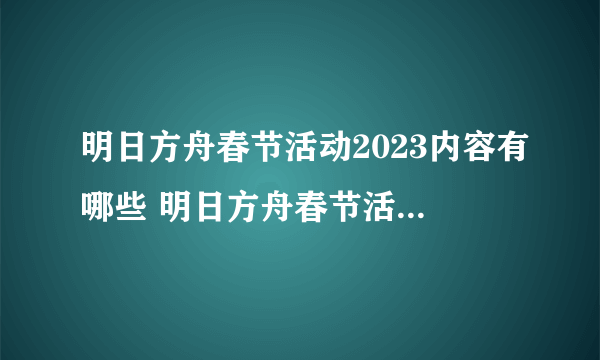 明日方舟春节活动2023内容有哪些 明日方舟春节活动玩法介绍