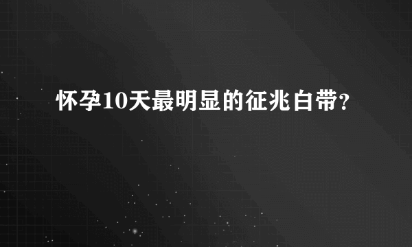 怀孕10天最明显的征兆白带？