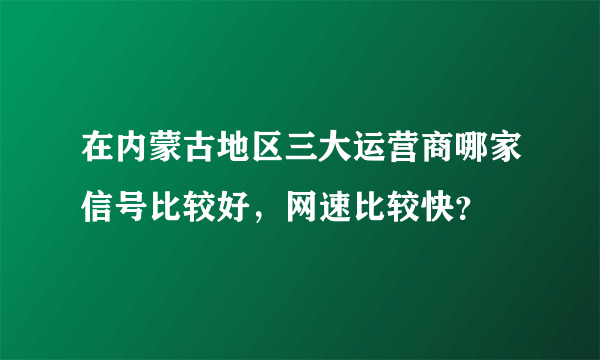 在内蒙古地区三大运营商哪家信号比较好，网速比较快？