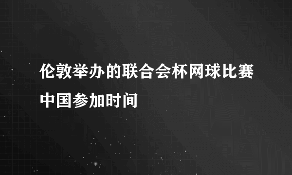 伦敦举办的联合会杯网球比赛中国参加时间