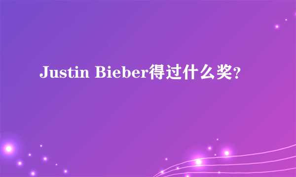 Justin Bieber得过什么奖？