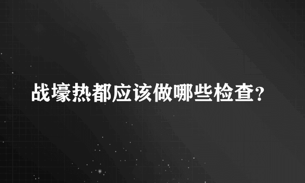 战壕热都应该做哪些检查？