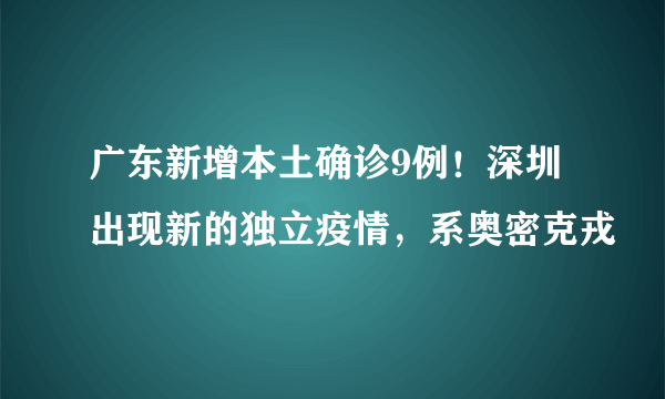 广东新增本土确诊9例！深圳出现新的独立疫情，系奥密克戎