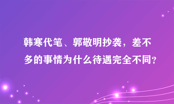 韩寒代笔、郭敬明抄袭，差不多的事情为什么待遇完全不同？