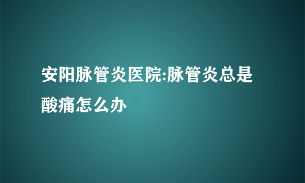 安阳脉管炎医院:脉管炎总是酸痛怎么办