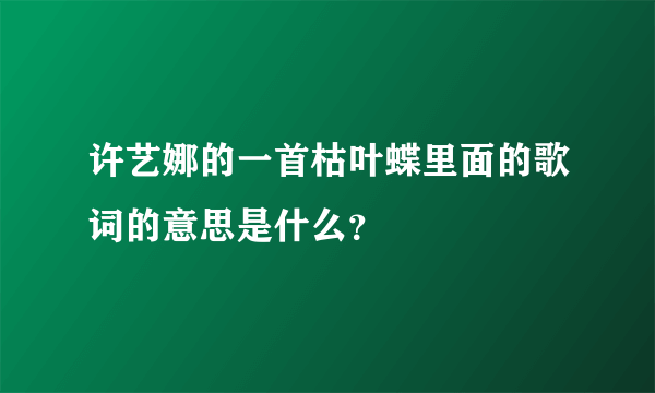 许艺娜的一首枯叶蝶里面的歌词的意思是什么？