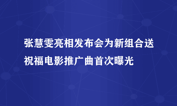 张慧雯亮相发布会为新组合送祝福电影推广曲首次曝光