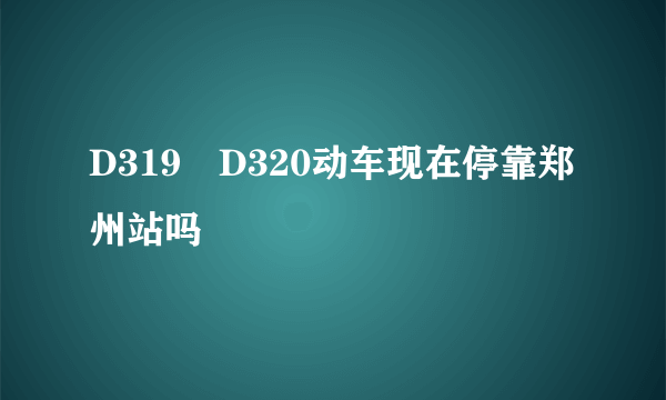 D319　D320动车现在停靠郑州站吗