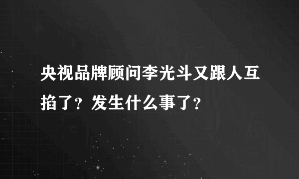 央视品牌顾问李光斗又跟人互掐了？发生什么事了？