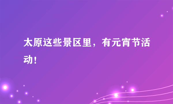 太原这些景区里，有元宵节活动！