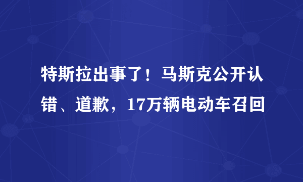 特斯拉出事了！马斯克公开认错、道歉，17万辆电动车召回