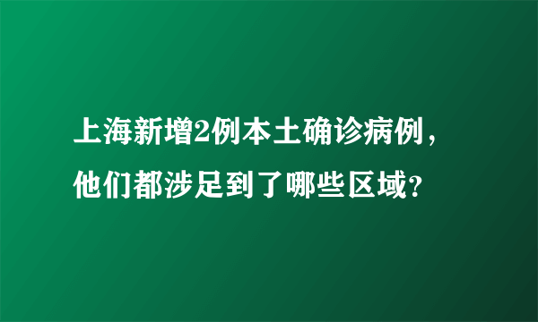 上海新增2例本土确诊病例，他们都涉足到了哪些区域？