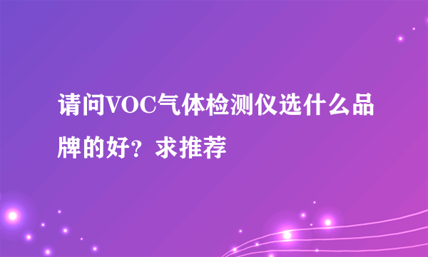 请问VOC气体检测仪选什么品牌的好？求推荐