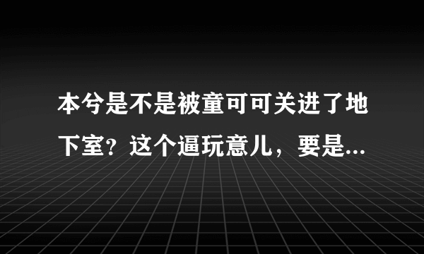 本兮是不是被童可可关进了地下室？这个逼玩意儿，要是敢伤害本兮她就死定了！