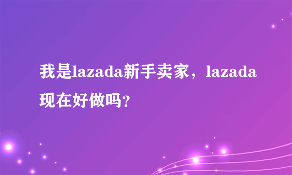 我是lazada新手卖家，lazada现在好做吗？